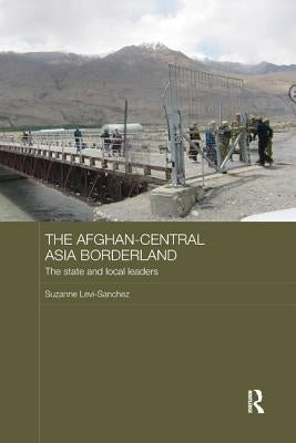The Afghan-Central Asia Borderland: The State and Local Leaders by Levi-Sanchez, Suzanne
