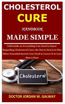 Cholesterol Cure Handbook Made Simple: Full Guide on Everything You Need to Know Regarding Cholesterol Cure; the Dos & Don'ts & Plus Other Essential S by Galway, Jordan W.