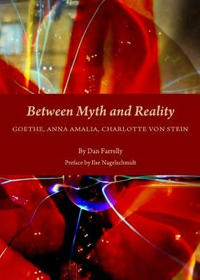 Between Myth and Reality: Goethe, Anna Amalia, Charlotte Von Stein by Farrelly, Dan