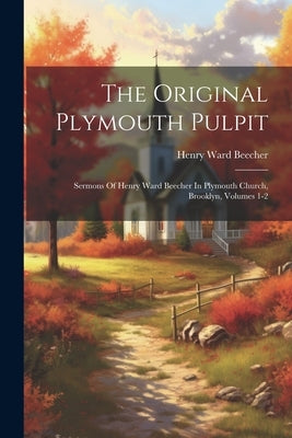 The Original Plymouth Pulpit: Sermons Of Henry Ward Beecher In Plymouth Church, Brooklyn, Volumes 1-2 by Beecher, Henry Ward