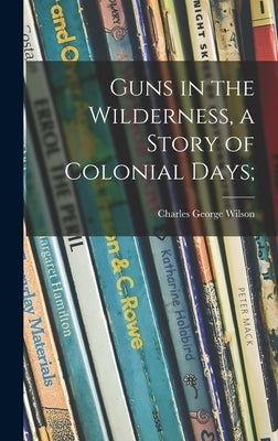 Guns in the Wilderness, a Story of Colonial Days; by Wilson, Charles George 1906-