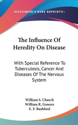 The Influence Of Heredity On Disease: With Special Reference To Tuberculosis, Cancer And Diseases Of The Nervous System: A Discussion (1909) by Church, William S.