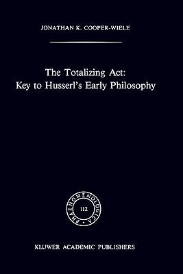 The Totalizing Act: Key to Husserl's Early Philosophy by Cooper-Wiele, J. K.