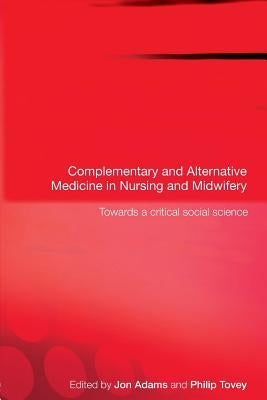 Complementary and Alternative Medicine in Nursing and Midwifery: Towards a Critical Social Science by Adams, Jon