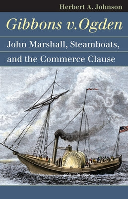 Gibbons v. Ogden: John Marshall, Steamboats, and the Commerce Clause by Johnson, Herbert A.