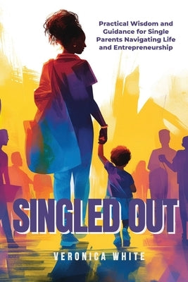 Singled Out: Practical Wisdom and Guidance for Single Parents Navigating Life and Entrepreneurship by White, Veronica