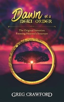 The Dawn of the New Order: The Original Intention for Heavens Structure by Crawford, Greg
