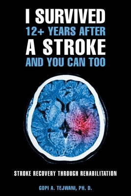 I Survived 12+ Years After a Stroke and You Can Too: Stroke Recovery Through Rehabilitation by Tejwani Ph. D., Gopi A.