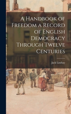 A Handbook of Freedom a Record of English Democracy Through Twelve Centuries by Lindsay, Jack 1900-1990