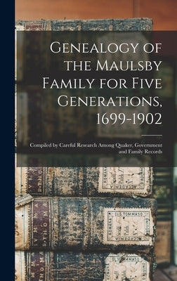 Genealogy of the Maulsby Family for Five Generations, 1699-1902: Compiled by Careful Research Among Quaker, Government and Family Records by Anonymous