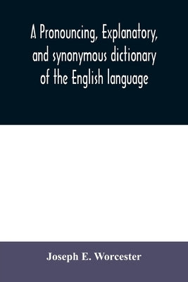 A pronouncing, explanatory, and synonymous dictionary of the English language by E. Worcester, Joseph