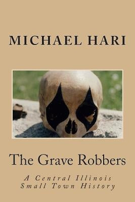 The Grave Robbers: A Central Illinois Small Town History by Hari, Michael B.