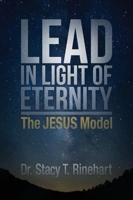 Lead in Light of Eternity: The Jesus Model by Rinehart, Stacy