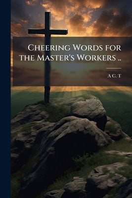 Cheering Words for the Master's Workers .. by T, A. C. [From Old Catalog]