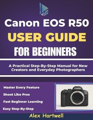 The Canon EOS R50 User Guide for Beginners: A Practical Step-By-Step Manual for New Creators and Everyday Photographers by Hartwell, Alex