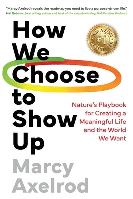 How We Choose to Show Up: Nature's Playbook for Creating a Meaningful Life and the World We Want by Axelrod, Marcy