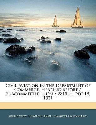 Civil Aviation in the Department of Commerce, Hearing Before a Subcommittee ..., on S.2815 ..., Dec 19, 1921 by United States Congress Senate Committ