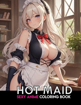 Sexy Anime Coloring Book: HOT MAID: NSFW Anime Girls Coloring Pages with Naughty Women Illustrations for Adults. by Narciso, Akiel