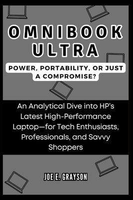 OmniBook Ultra: Power, Portability, or Just a Compromise? : An Analytical Dive into HP's Latest High-Performance Laptop-for Tech Enthu by Grayson, Joe E.