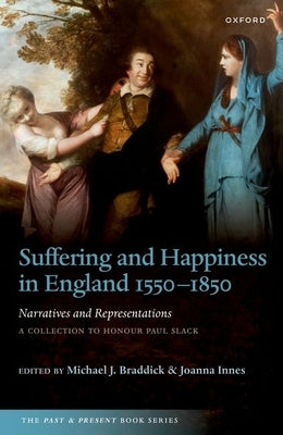 Suffering and Happiness in England 1550-1850: Narratives and Representations: A Collection to Honour Paul Slack by Braddick, Michael J.
