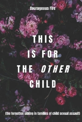 This is for the Other Child: the forgotten sibling in families of child sexual assault by Fire, Courageous