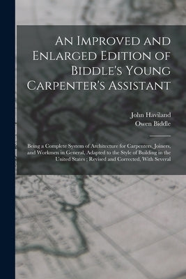 An Improved and Enlarged Edition of Biddle's Young Carpenter's Assistant: Being a Complete System of Architecture for Carpenters, Joiners, and Workmen by Biddle, Owen