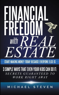 Financial Freedom With Real Estate: Start Making Money Today Because Everyone Else Is: 3 Simple Ways That Even Your Kids Can Do It: Secrets Guaranteed by Steven, Michael