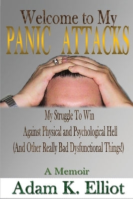 Welcome to my PANIC ATTACKS: My Struggle To Win Against Physical and Psychological Hell (And Other Really Bad Dysfunctional Things!) A Memoir by Elliot, Adam K.