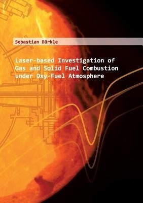 Laser-based Investigation of Gas and Solid Fuel Combustion under Oxy-Fuel Atmosphere: Laserbasierte Untersuchung von Feststoff-und Gasverbrennung unte by Bürkle, Sebastian