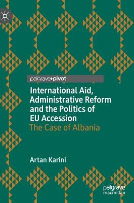 International Aid, Administrative Reform and the Politics of EU Accession: The Case of Albania by Karini, Artan