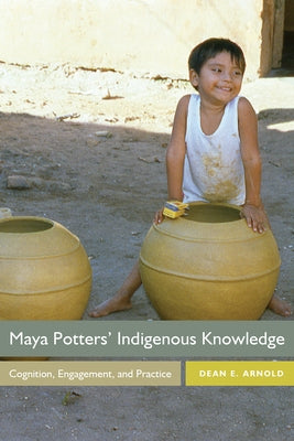 Maya Potters' Indigenous Knowledge: Cognition, Engagement, and Practice by Arnold, Dean E.