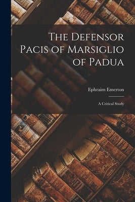 The Defensor Pacis of Marsiglio of Padua; a Critical Study by Emerton, Ephraim 1851-1935