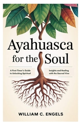 Ayahuasca for the Soul: A First-Timer's Guide to Unlocking Spiritual Insights and Healing with the Sacred Vine by Engels, William C.