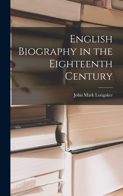 English Biography in the Eighteenth Century by Longaker, John Mark 1900-1985