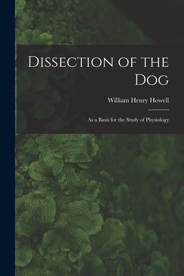 Dissection of the Dog: As a Basis for the Study of Physiology by Howell, William Henry