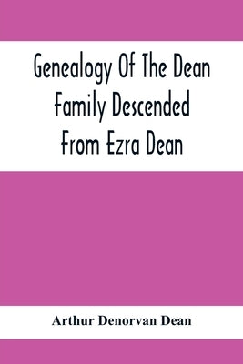 Genealogy Of The Dean Family Descended From Ezra Dean, Of Plainfield, Conn. And Cranston, R. I., Preceded By A Reprint Of The Article On James And Wal by Denorvan Dean, Arthur
