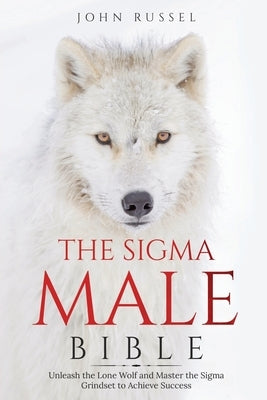 Sigma Male Bible: Discover the Rules to Be Independent, Confident, Self-Sufficient, and Strong Enough to Be Alpha. Unleash the Lone Wolf and Master th by Russel, John