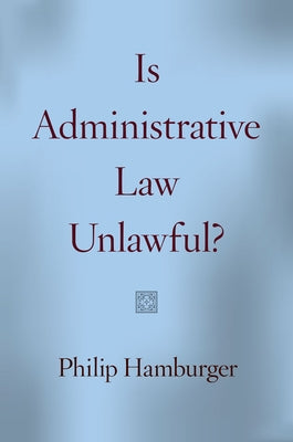 Is Administrative Law Unlawful? by Hamburger, Philip