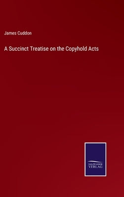 A Succinct Treatise on the Copyhold Acts by Cuddon, James