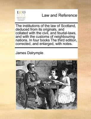 The institutions of the law of Scotland, deduced from its originals, and collated with the civil, and feudal-laws, and with the customs of neighbourin by Dalrymple, James