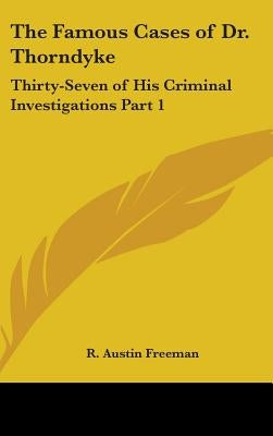 The Famous Cases of Dr. Thorndyke: Thirty-Seven of His Criminal Investigations Part 1 by Freeman, R. Austin