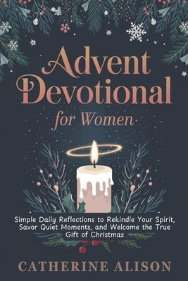 Advent Devotional for Women: Simple Daily Reflections to Rekindle Your Spirit, Savor Quiet Moments, and Welcome the True Gift of Christmas by Alison, Catherine