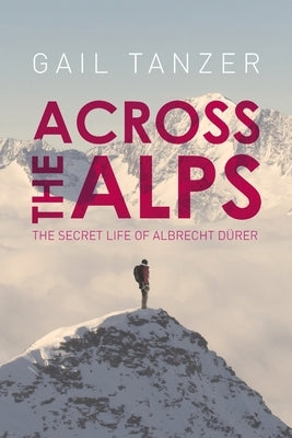Across the Alps: The Secret Life of Albrecht Dürer by Tanzer, Gail