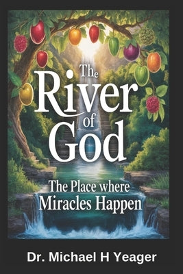 The River of God: The Place Where Miracles Happen by Yeager, Michael H.