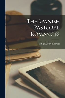 The Spanish Pastoral Romances by Rennert, Hugo Albert