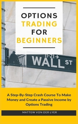Options Trading for Beginners: A Step-By-Step Crash Course To Make Money and Create a Passive Income by Options Trading by Von Der Lyer, Mattew