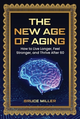 The New Age of Aging: How to Live Longer, Feel Stronger, and Thrive After 60 by Miller, Bruce