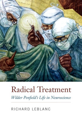 Radical Treatment: Wilder Penfield's Life in Neuroscience by LeBlanc, Richard