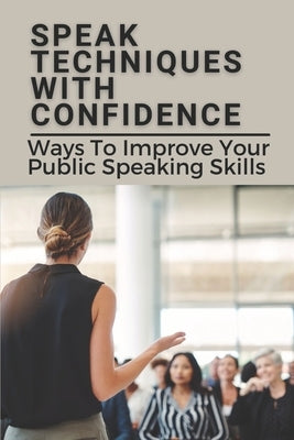 Speak Techniques With Confidence: Ways To Improve Your Public Speaking Skills: Speak With Confidence by Stadt, Alex