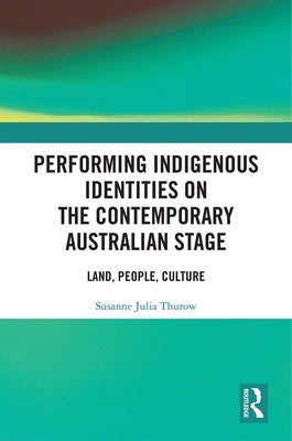 Performing Indigenous Identities on the Contemporary Australian Stage: Land, People, Culture by Thurow, Susanne